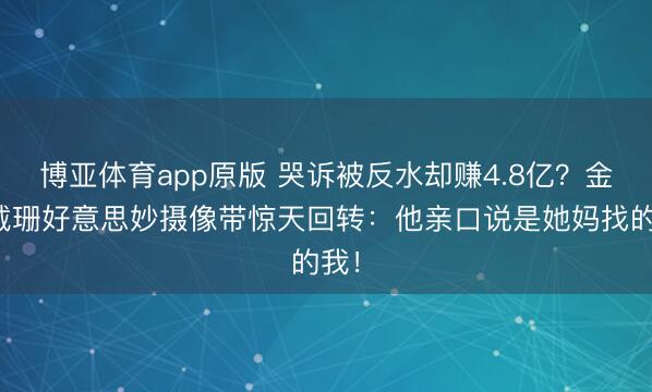 博亚体育app原版 哭诉被反水却赚4.8亿？金卡戴珊好意思妙摄像带惊天回转：他亲口说是她妈找的我！