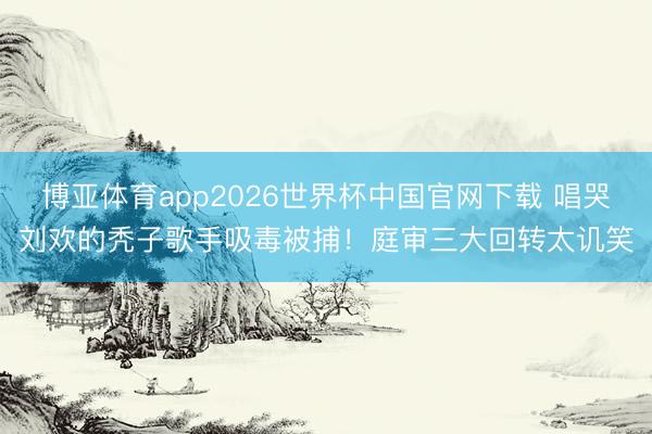 博亚体育app2026世界杯中国官网下载 唱哭刘欢的秃子歌手吸毒被捕！庭审三大回转太讥笑