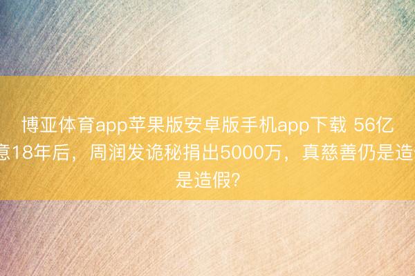 博亚体育app苹果版安卓版手机app下载 56亿同意18年后，周润发诡秘捐出5000万，真慈善仍是造假？