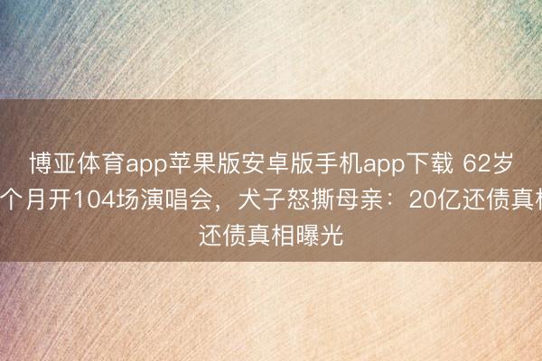 博亚体育app苹果版安卓版手机app下载 62岁歌神8个月开104场演唱会，犬子怒撕母亲：20亿还债真相曝光
