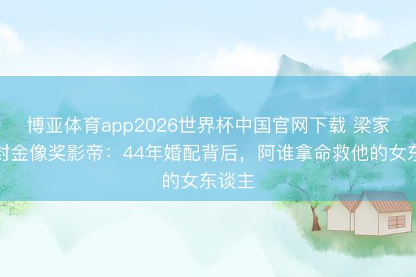 博亚体育app2026世界杯中国官网下载 梁家辉五封金像奖影帝：44年婚配背后，阿谁拿命救他的女东谈主