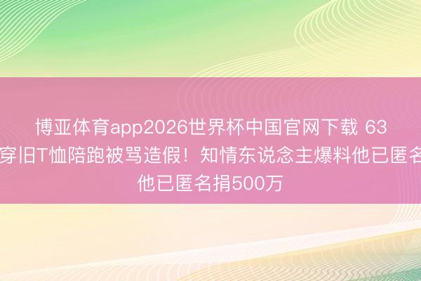 博亚体育app2026世界杯中国官网下载 63岁刘德华穿旧T恤陪跑被骂造假！知情东说念主爆料他已匿名捐500万