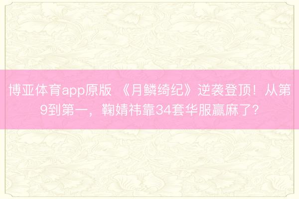 博亚体育app原版 《月鳞绮纪》逆袭登顶！从第9到第一，鞠婧祎靠34套华服赢麻了？