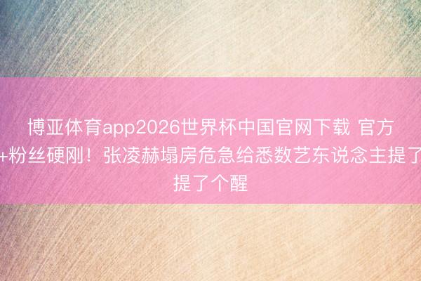 博亚体育app2026世界杯中国官网下载 官方点名+粉丝硬刚！张凌赫塌房危急给悉数艺东说念主提了个醒
