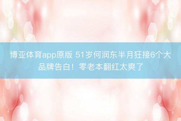 博亚体育app原版 51岁何润东半月狂接6个大品牌告白！零老本翻红太爽了