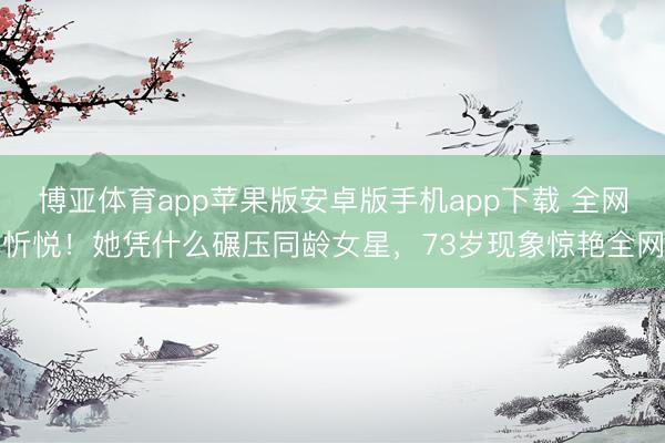 博亚体育app苹果版安卓版手机app下载 全网忻悦！她凭什么碾压同龄女星，73岁现象惊艳全网