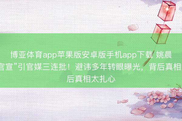 博亚体育app苹果版安卓版手机app下载 姚晨仳离“官宣”引官媒三连批!避讳多年转眼曝光,背后真相太扎心