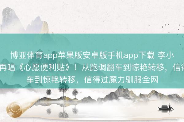 博亚体育app苹果版安卓版手机app下载 李小冉《乘风2026》再唱《心愿便利贴》！从跑调翻车到惊艳转移，信得过魔力驯服全网