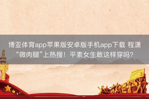 博亚体育app苹果版安卓版手机app下载 程潇“微肉腿”上热搜！平素女生敢这样穿吗？
