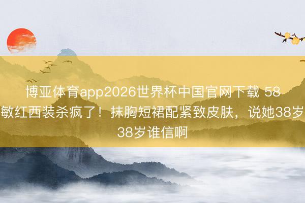 博亚体育app2026世界杯中国官网下载 58岁周慧敏红西装杀疯了！抹胸短裙配紧致皮肤，说她38岁谁信啊