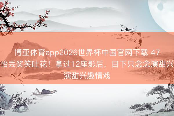 博亚体育app2026世界杯中国官网下载 47岁章子怡丢奖笑吐花！拿过12座影后，目下只念念演甜兴趣情戏