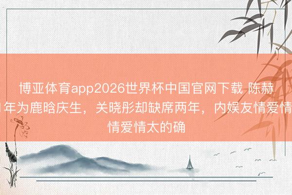 博亚体育app2026世界杯中国官网下载 陈赫贯串11年为鹿晗庆生，关晓彤却缺席两年，内娱友情爱情太的确
