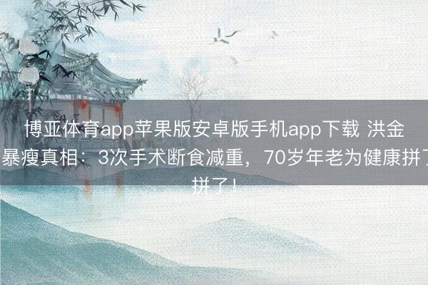 博亚体育app苹果版安卓版手机app下载 洪金宝暴瘦真相：3次手术断食减重，70岁年老为健康拼了！