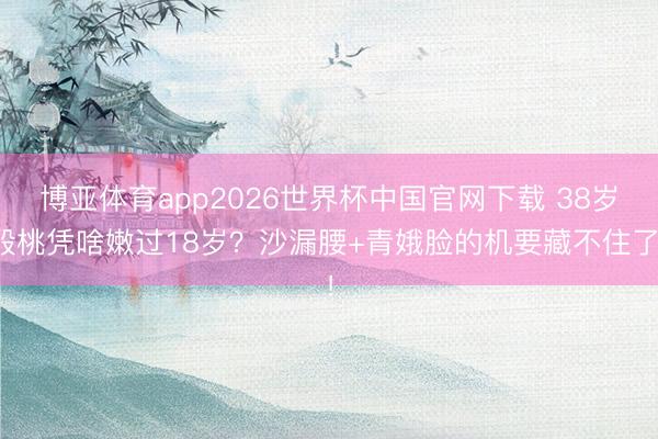 博亚体育app2026世界杯中国官网下载 38岁殷桃凭啥嫩过18岁？沙漏腰+青娥脸的机要藏不住了！