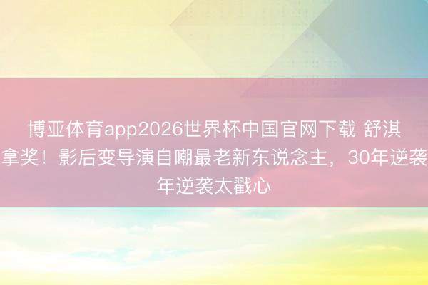博亚体育app2026世界杯中国官网下载 舒淇穿西装拿奖！影后变导演自嘲最老新东说念主，30年逆袭太戳心