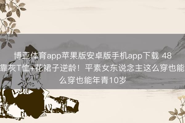 博亚体育app苹果版安卓版手机app下载 48岁金喜善靠灰T恤+花裙子逆龄！平素女东说念主这么穿也能年青10岁