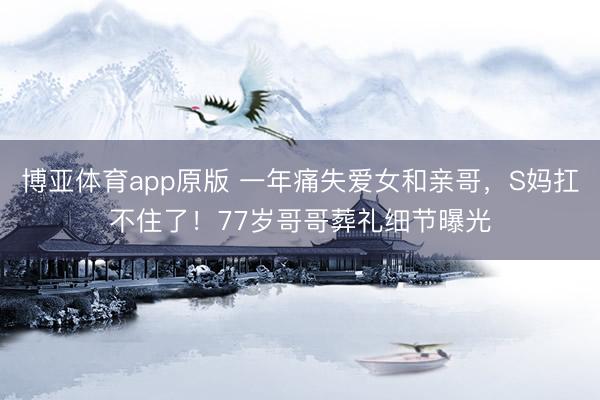 博亚体育app原版 一年痛失爱女和亲哥，S妈扛不住了！77岁哥哥葬礼细节曝光