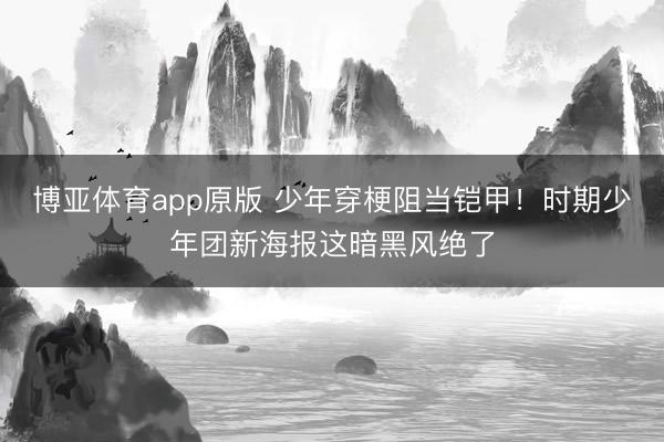 博亚体育app原版 少年穿梗阻当铠甲！时期少年团新海报这暗黑风绝了