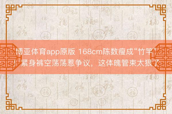 博亚体育app原版 168cm陈数瘦成“竹竿”！紧身裤空荡荡惹争议，这体魄管束太狠了