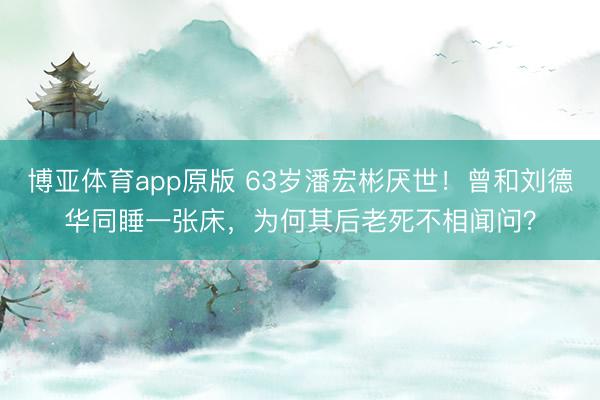 博亚体育app原版 63岁潘宏彬厌世！曾和刘德华同睡一张床，为何其后老死不相闻问？