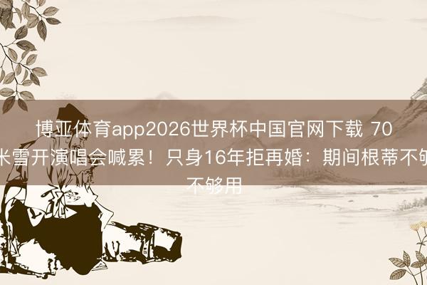 博亚体育app2026世界杯中国官网下载 70岁米雪开演唱会喊累！只身16年拒再婚：期间根蒂不够用