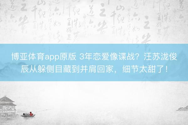 博亚体育app原版 3年恋爱像谍战？汪苏泷俊辰从躲侧目藏到并肩回家，细节太甜了！