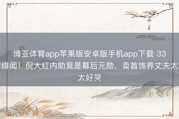 博亚体育app苹果版安卓版手机app下载 33年零绯闻!倪大红内助竟是幕后元勋,卖首饰养丈夫太好哭