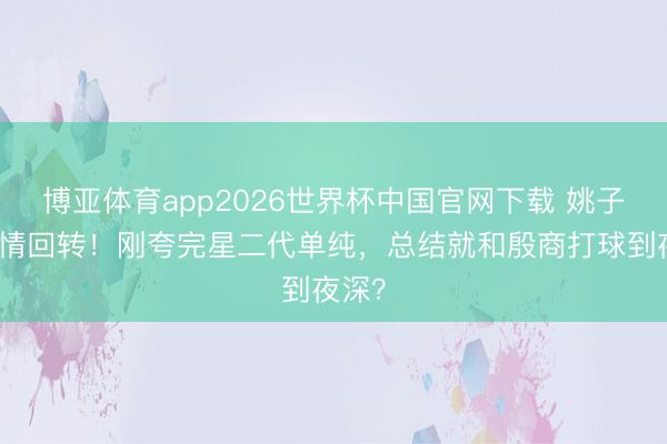博亚体育app2026世界杯中国官网下载 姚子羚恋情回转!刚夸完星二代单纯,总结就和殷商打球到夜深?