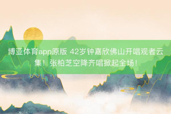 博亚体育app原版 42岁钟嘉欣佛山开唱观者云集！张柏芝空降齐唱掀起全场！