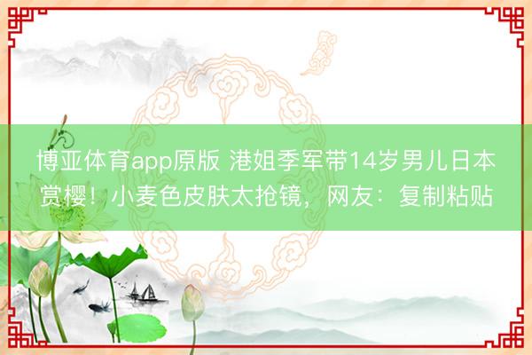博亚体育app原版 港姐季军带14岁男儿日本赏樱！小麦色皮肤太抢镜，网友：复制粘贴