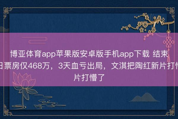 博亚体育app苹果版安卓版手机app下载 结束！日票房仅468万，3天血亏出局，文淇把陶红新片打懵了