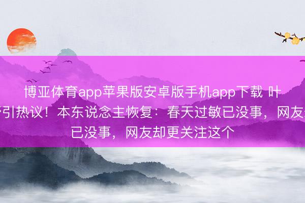 博亚体育app苹果版安卓版手机app下载 叶祖新脸涂药膏引热议!本东说念主恢复:春天过敏已没事,网友却更关注这个