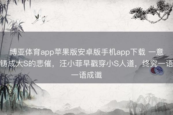 博亚体育app苹果版安卓版手机app下载 一意孤行铸成大S的悲催，汪小菲早戳穿小S人道，终究一语成谶