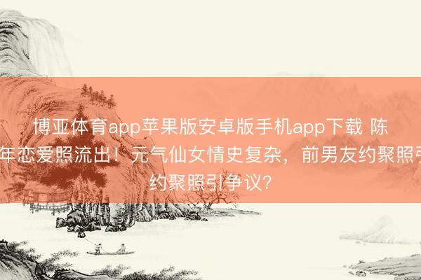 博亚体育app苹果版安卓版手机app下载 陈意涵早年恋爱照流出!元气仙女情史复杂,前男友约聚照引争议?
