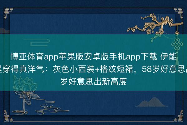 博亚体育app苹果版安卓版手机app下载 伊能静与秦昊穿得真洋气：灰色小西装+格纹短裙，58岁好意思出新高度