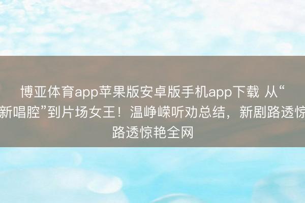 博亚体育app苹果版安卓版手机app下载 从“蜡笔小新唱腔”到片场女王！温峥嵘听劝总结，新剧路透惊艳全网