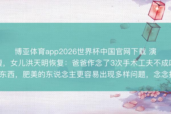博亚体育app2026世界杯中国官网下载 演员洪金宝走红毯被指暴瘦，女儿洪天明恢复：爸爸作念了3次手术工夫不成吃东西，肥美的东说念主更容易出现多样问题，念念找最佳最得当他的方法试试