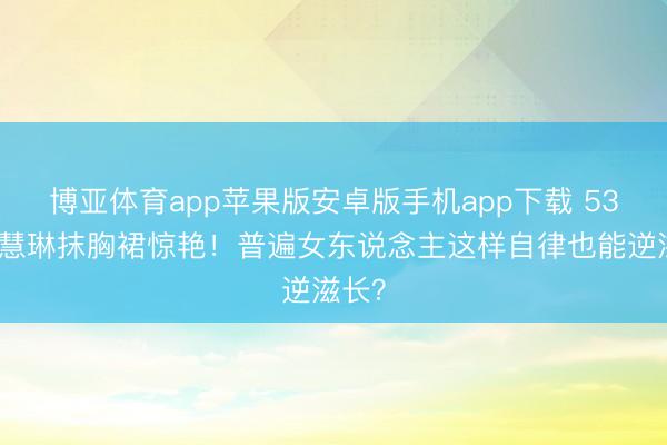 博亚体育app苹果版安卓版手机app下载 53岁陈慧琳抹胸裙惊艳！普遍女东说念主这样自律也能逆滋长？