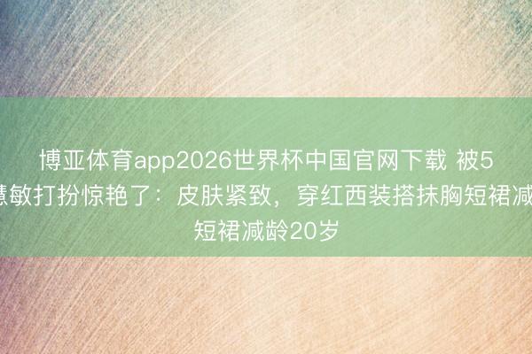 博亚体育app2026世界杯中国官网下载 被58岁周慧敏打扮惊艳了：皮肤紧致，穿红西装搭抹胸短裙减龄20岁