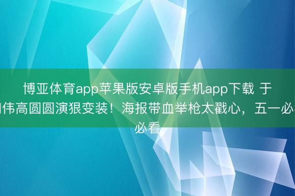 博亚体育app苹果版安卓版手机app下载 于和伟高圆圆演狠变装！海报带血举枪太戳心，五一必看