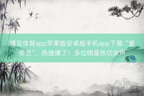 博亚体育app苹果版安卓版手机app下载 “爱奇艺”，热搜爆了！多位明星热切发声