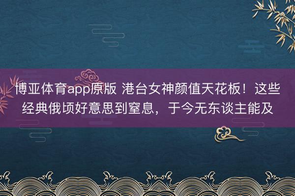 博亚体育app原版 港台女神颜值天花板！这些经典俄顷好意思到窒息，于今无东谈主能及