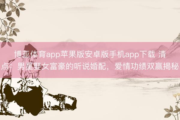 博亚体育app苹果版安卓版手机app下载 清点：男星娶女富豪的听说婚配，爱情功绩双赢揭秘