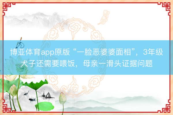 博亚体育app原版 “一脸恶婆婆面相”，3年级犬子还需要喂饭，母亲一滑头证据问题