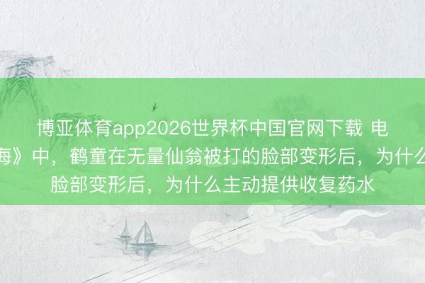 博亚体育app2026世界杯中国官网下载 电影《哪吒之魔童闹海》中，鹤童在无量仙翁被打的脸部变形后，为什么主动提供收复药水