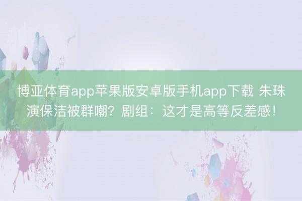 博亚体育app苹果版安卓版手机app下载 朱珠演保洁被群嘲？剧组：这才是高等反差感！