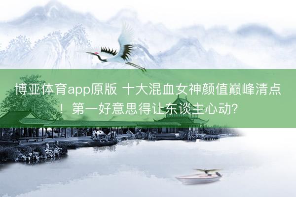 博亚体育app原版 十大混血女神颜值巅峰清点！第一好意思得让东谈主心动？