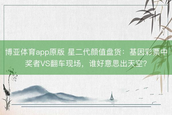 博亚体育app原版 星二代颜值盘货：基因彩票中奖者VS翻车现场，谁好意思出天空？