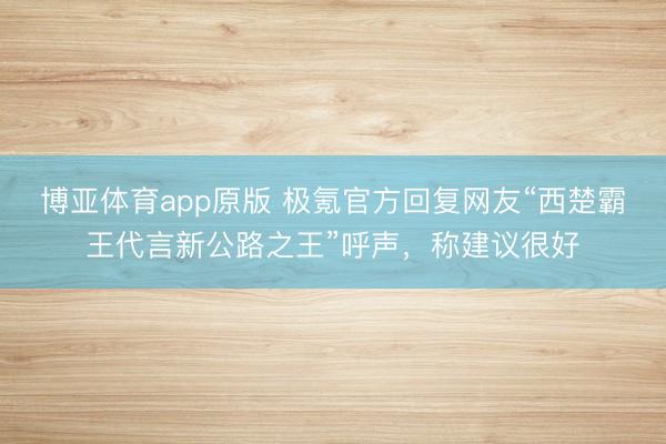博亚体育app原版 极氪官方回复网友“西楚霸王代言新公路之王”呼声，称建议很好