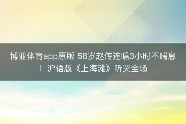 博亚体育app原版 58岁赵传连唱3小时不喘息！沪语版《上海滩》听哭全场